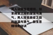 男人说做生意赚钱,探索商业之路的智慧与勇气,男人探索商业之路的智慧与勇气,做生意赚钱的秘诀 男人说做生意赚钱,探索商业之路的智慧与勇气,男人探索商业之路的智慧与勇气,做生意赚钱的秘诀