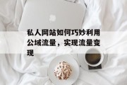 私人网站如何巧妙利用公域流量,实现流量变现 私人网站如何巧妙利用公域流量,实现流量变现