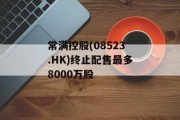 常满控股(08523.HK)终止配售最多8000万股 常满控股(08523.HK)终止配售最多8000万股