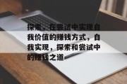 探索,在尝试中实现自我价值的赚钱方式,自我实现,探索和尝试中的赚钱之道 探索,在尝试中实现自我价值的赚钱方式,自我实现,探索和尝试中的赚钱之道