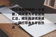 娱乐圈视频新闻一手掌握，揭秘各大平台资讯汇总，娱乐圈资讯速递，一网打尽各大平台热点