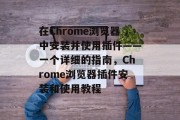 在Chrome浏览器中安装并使用插件——一个详细的指南,Chrome浏览器插件安装和使用教程 在Chrome浏览器中安装并使用插件——一个详细的指南,Chrome浏览器插件安装和使用教程