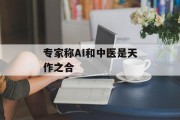 专家称AI和中医是天作之合 专家称AI和中医是天作之合