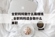 全职妈妈做什么最赚钱_全职妈妈适合做什么兼职