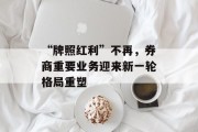 “牌照红利”不再，券商重要业务迎来新一轮格局重塑