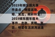 2019年娱乐圈大事件盘点，明星出轨、离婚、复出，精彩纷呈！2019娱乐圈年度大事件，出轨、离婚、复出，明星生活波涛汹涌！