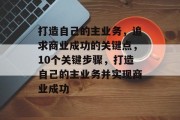 打造自己的主业务,追求商业成功的关键点,10个关键步骤,打造自己的主业务并实现商业成功 打造自己的主业务,追求商业成功的关键点,10个关键步骤,打造自己的主业务并实现商业成功