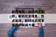 新闻聚焦，追踪热点事件，解码社会现象，热点追踪，解码社会现象背后的新闻力量
