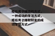 婚后男子赚钱的方式,一种成功的生活方式,婚后男子赚取财富的成功生活方式 婚后男子赚钱的方式,一种成功的生活方式,婚后男子赚取财富的成功生活方式