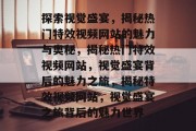 探索视觉盛宴，揭秘热门特效视频网站的魅力与奥秘，揭秘热门特效视频网站，视觉盛宴背后的魅力之旅，揭秘特效视频网站，视觉盛宴之旅背后的魅力世界