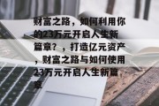 财富之路,如何利用你的23万元开启人生新篇章?,打造亿元资产,财富之路与如何使用23万元开启人生新篇章 财富之路,如何利用你的23万元开启人生新篇章?,打造亿元资产,财富之路与如何使用23万元开启人生新篇章
