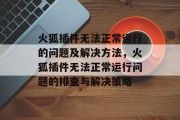 火狐插件无法正常运行的问题及解决方法,火狐插件无法正常运行问题的排查与解决策略 火狐插件无法正常运行的问题及解决方法,火狐插件无法正常运行问题的排查与解决策略