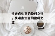 快递点生意的盈利之道,快递点生意的盈利之道 快递点生意的盈利之道,快递点生意的盈利之道