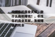挖掘你的商业天赋,做什么商机赚钱?,寻找你的商业天赋,发掘赚钱的机会