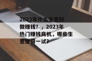 2023年什么生意好做赚钱?,2023年热门赚钱商机,哪些生意值得一试? 2023年什么生意好做赚钱?,2023年热门赚钱商机,哪些生意值得一试?