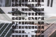 在当今数字化的互联网时代,各种工具和应用已经成为我们生活的一部分。视频插件网站就是这样一个非常重要的组成部分,它为用户提供了丰富的功能,帮助他们更好地管理和使用视频资源。,一键式管理视频资源,如何在视频插件网站上轻松操作 在当今数字化的互联网时代,各种工具和应用已经成为我们生活的一部分。视频插件网站就是这样一个非常重要的组成部分,它为用户提供了丰富的功能,帮助他们更好地管理和使用视频资源。,一键式管理视频资源,如何在视频插件网站上轻松操作