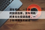 货车司机,一个多元化的投资选择,货车司机的多元化投资选择,一个财务视角的解读 货车司机,一个多元化的投资选择,货车司机的多元化投资选择,一个财务视角的解读