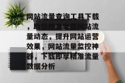 网站流量查询工具下载，助您精准掌握网站流量动态，提升网站运营效果，网站流量监控神器，下载即享精准流量数据分析