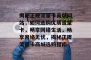 揭秘正规流量卡商城网站，如何选购优质流量卡，畅享网络生活，畅享网络无忧，揭秘正规流量卡商城选购指南