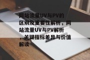 网站流量UV与PV的区别及重要性解析，网站流量UV与PV解析，关键指标差异与价值解读