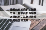探索北京的商机,销售之道,北京商机与销售之道解析,从新经济看如何经营和发展 探索北京的商机,销售之道,北京商机与销售之道解析,从新经济看如何经营和发展