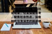 作文热点新闻，聚焦社会现象，引发深度思考，聚焦社会热点，深度剖析引发深思的新闻现象