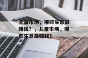 儿童市场,哪些生意最赚钱?,儿童市场,哪些生意最赚钱? 儿童市场,哪些生意最赚钱?,儿童市场,哪些生意最赚钱?