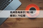 杭州热电将于7月1日解禁2.79亿股 杭州热电将于7月1日解禁2.79亿股