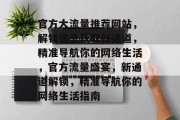 官方大流量推荐网站，解锁信息获取新通道，精准导航你的网络生活，官方流量盛宴，新通道解锁，精准导航你的网络生活指南