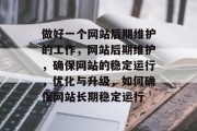 做好一个网站后期维护的工作，网站后期维护，确保网站的稳定运行，优化与升级，如何确保网站长期稳定运行
