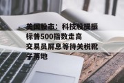 美国股市：科技股提振标普500指数走高 交易员屏息等待关税靴子落地