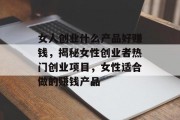 女人创业什么产品好赚钱,揭秘女性创业者热门创业项目,女性适合做的赚钱产品 女人创业什么产品好赚钱,揭秘女性创业者热门创业项目,女性适合做的赚钱产品