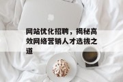 网站优化招聘,揭秘高效网络营销人才选拔之道 网站优化招聘,揭秘高效网络营销人才选拔之道