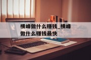 横峰做什么赚钱_横峰做什么赚钱最快 横峰做什么赚钱_横峰做什么赚钱最快