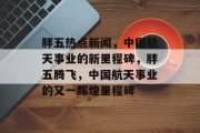 胖五热点新闻，中国航天事业的新里程碑，胖五腾飞，中国航天事业的又一辉煌里程碑