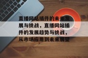 直播网站插件的未来发展与挑战,直播网站插件的发展趋势与挑战,从市场应用到未来展望 直播网站插件的未来发展与挑战,直播网站插件的发展趋势与挑战,从市场应用到未来展望