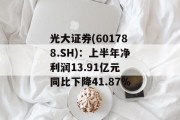 光大证券(601788.SH):上半年净利润13.91亿元 同比下降41.87% 光大证券(601788.SH):上半年净利润13.91亿元 同比下降41.87%