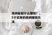 房间能做什么赚钱?,5个实用的房间赚钱方法 房间能做什么赚钱?,5个实用的房间赚钱方法