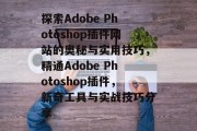 探索Adobe Photoshop插件网站的奥秘与实用技巧,精通Adobe Photoshop插件,新奇工具与实战技巧分享 探索Adobe Photoshop插件网站的奥秘与实用技巧,精通Adobe Photoshop插件,新奇工具与实战技巧分享