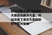网站流量下滑？揭秘五大原因及解决方案，网站流量下滑五大原因剖析与应对策略