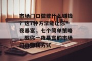 市场门口做些什么赚钱?这7种方法能让你一夜暴富,七个简单策略,教你一夜暴富的市场门口赚钱方式 市场门口做些什么赚钱?这7种方法能让你一夜暴富,七个简单策略,教你一夜暴富的市场门口赚钱方式