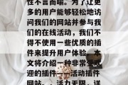 在当前的互联网时代,网页设计和开发的重要性不言而喻。为了让更多的用户能够轻松地访问我们的网站并参与我们的在线活动,我们不得不使用一些优质的插件来提升用户体验。本文将介绍一种非常受欢迎的插件——活动插件网站。,活力无限,详细解析活动插件网站的特点与优势 在当前的互联网时代,网页设计和开发的重要性不言而喻。为了让更多的用户能够轻松地访问我们的网站并参与我们的在线活动,我们不得不使用一些优质的插件来提升用户体验。本文将介绍一种非常受欢迎的插件——活动插件网站。,活力无限,详细解析活动插件网站的特点与优势