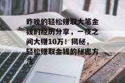昨晚的轻松赚取大笔金钱的经历分享,一夜之间大赚10万!揭秘,轻松赚取金钱的秘密方法 昨晚的轻松赚取大笔金钱的经历分享,一夜之间大赚10万!揭秘,轻松赚取金钱的秘密方法