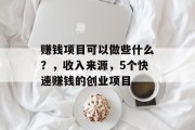 赚钱项目可以做些什么?,收入来源,5个快速赚钱的创业项目 赚钱项目可以做些什么?,收入来源,5个快速赚钱的创业项目
