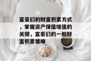 富豪们的财富积累方式,掌握资产保值增值的关键,富豪们的一般财富积累策略 富豪们的财富积累方式,掌握资产保值增值的关键,富豪们的一般财富积累策略