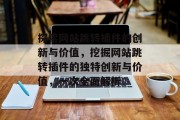 探索网站跳转插件的创新与价值,挖掘网站跳转插件的独特创新与价值,一次全面解析 探索网站跳转插件的创新与价值,挖掘网站跳转插件的独特创新与价值,一次全面解析