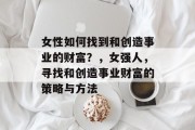 女性如何找到和创造事业的财富?,女强人,寻找和创造事业财富的策略与方法 女性如何找到和创造事业的财富?,女强人,寻找和创造事业财富的策略与方法