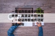 一窥证件照插件的神奇世界,高清证件照神器,一窥证件照插件功能深度解析 一窥证件照插件的神奇世界,高清证件照神器,一窥证件照插件功能深度解析