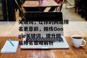 如何优化Google关键词，让你的网站排名更靠前，精炼Google关键词，提升网站排名策略解析