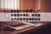 有车做什么赚钱？，汽车维修与保养，如何通过汽车修理业赚取利润?